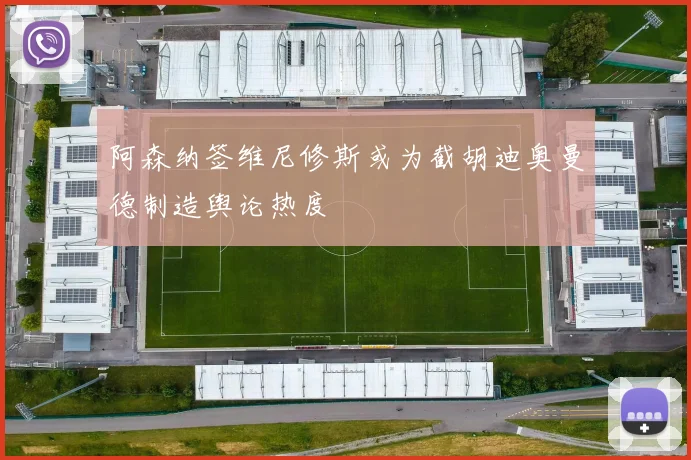 阿森纳签维尼修斯或为截胡迪奥曼德制造舆论热度