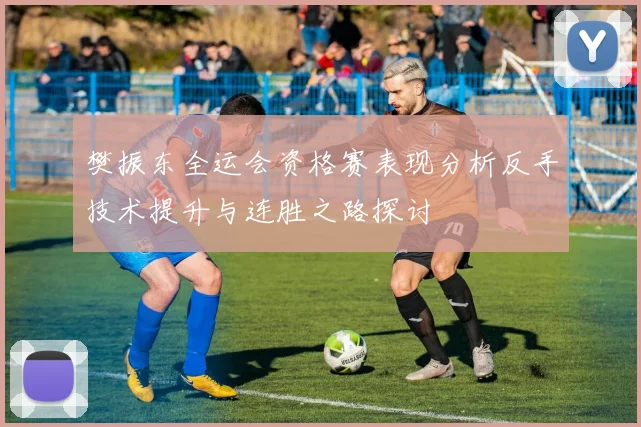 樊振东全运会资格赛表现分析反手技术提升与连胜之路探讨
