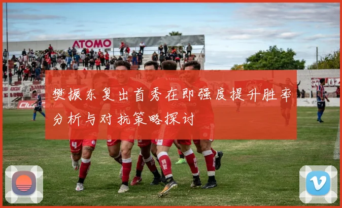 樊振东复出首秀在即强度提升胜率分析与对抗策略探讨